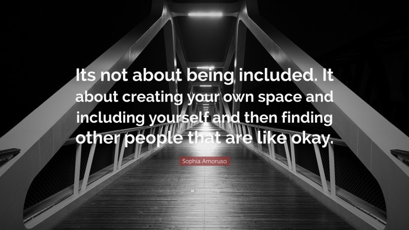 Sophia Amoruso Quote: “Its not about being included. It about creating your own space and including yourself and then finding other people that are like okay.”
