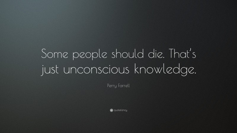 Perry Farrell Quote: “Some people should die. That’s just unconscious knowledge.”