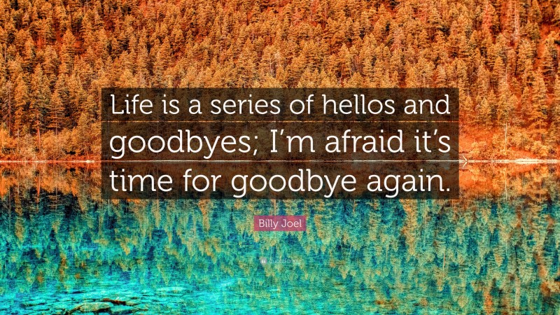 Billy Joel Quote: “Life is a series of hellos and goodbyes; I’m afraid it’s time for goodbye again.”