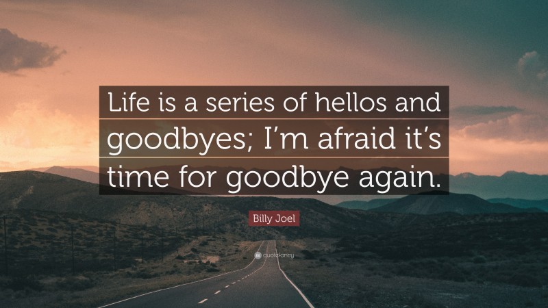 Billy Joel Quote: “Life is a series of hellos and goodbyes; I’m afraid it’s time for goodbye again.”
