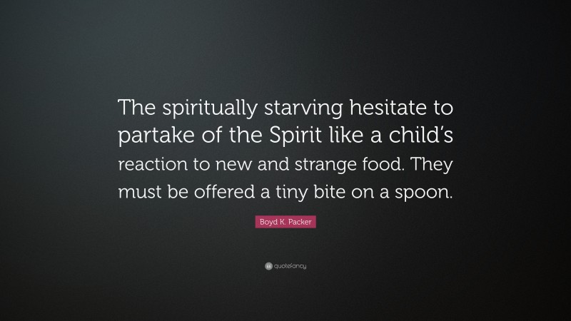 Boyd K. Packer Quote: “The spiritually starving hesitate to partake of the Spirit like a child’s reaction to new and strange food. They must be offered a tiny bite on a spoon.”