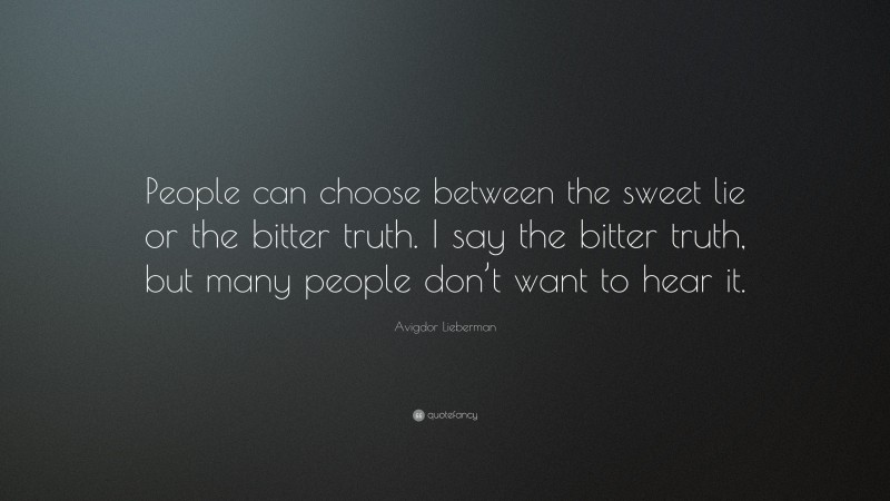 Avigdor Lieberman Quote: “People can choose between the sweet lie or the bitter truth. I say the bitter truth, but many people don’t want to hear it.”
