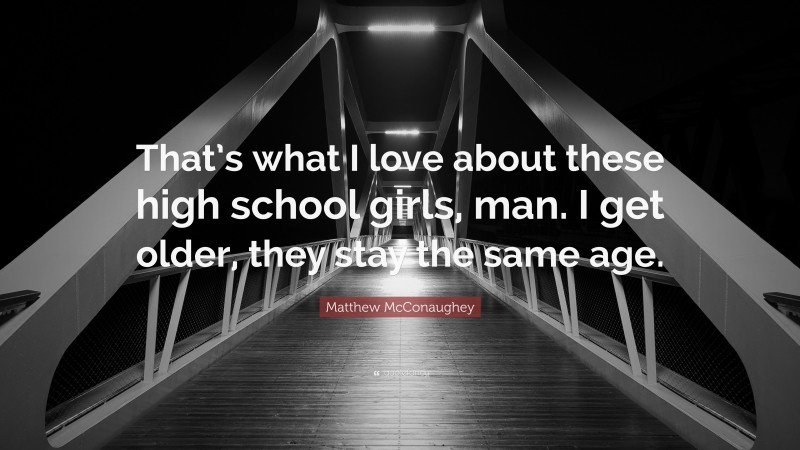 Matthew McConaughey Quote: “That’s what I love about these high school girls, man. I get older, they stay the same age.”
