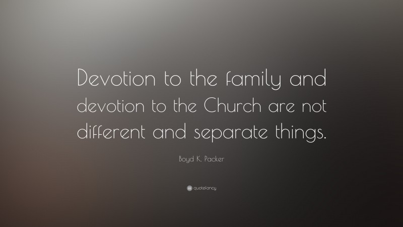 Boyd K. Packer Quote: “Devotion to the family and devotion to the Church are not different and separate things.”