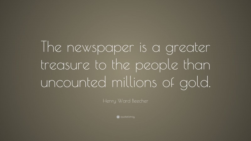 Henry Ward Beecher Quote: “The newspaper is a greater treasure to the people than uncounted millions of gold.”