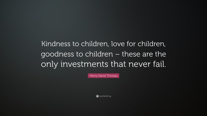 Henry David Thoreau Quote: “Kindness to children, love for children, goodness to children – these are the only investments that never fail.”