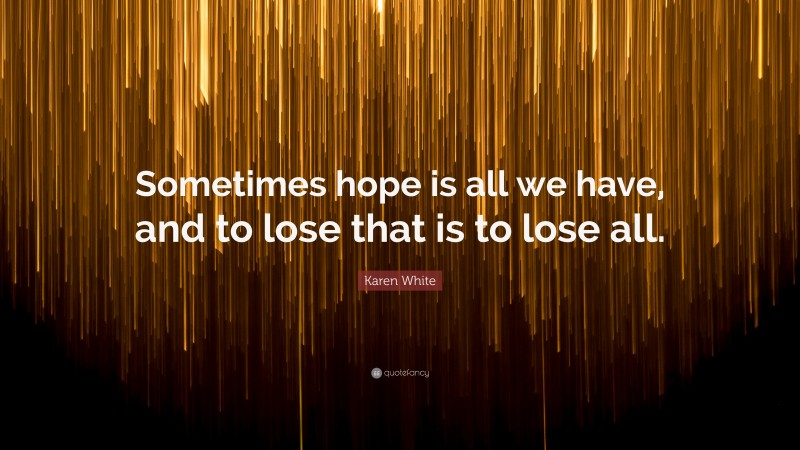 Karen White Quote: “Sometimes hope is all we have, and to lose that is to lose all.”