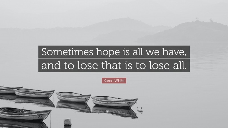 Karen White Quote: “Sometimes hope is all we have, and to lose that is to lose all.”
