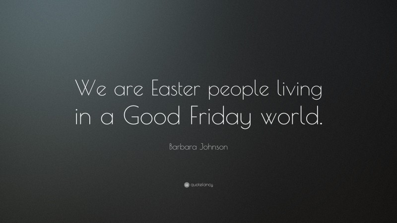 Barbara Johnson Quote: “We are Easter people living in a Good Friday world.”