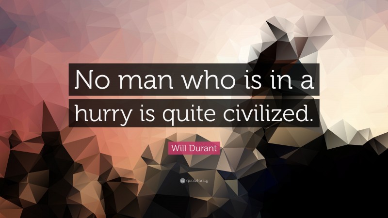 Will Durant Quote: “No man who is in a hurry is quite civilized.”