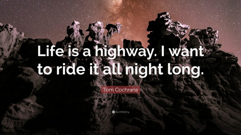 Tom Cochrane Quote: “Life is a highway. I want to ride it all night long.”