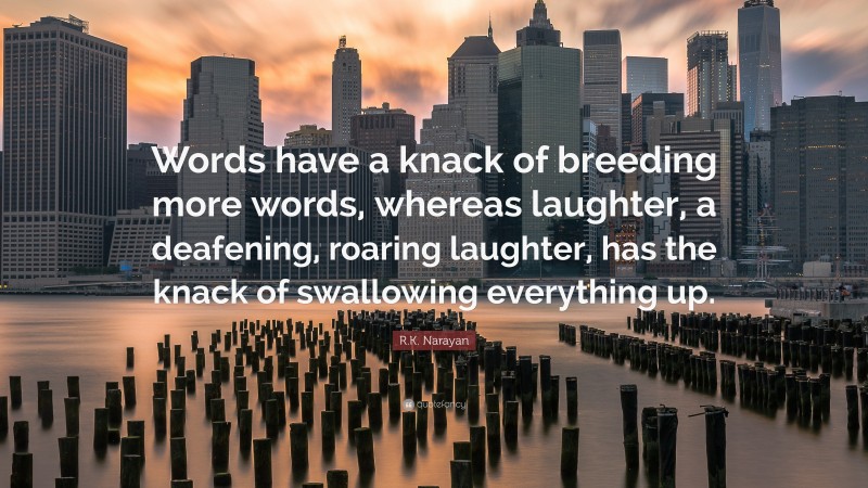 R.K. Narayan Quote: “Words have a knack of breeding more words, whereas laughter, a deafening, roaring laughter, has the knack of swallowing everything up.”