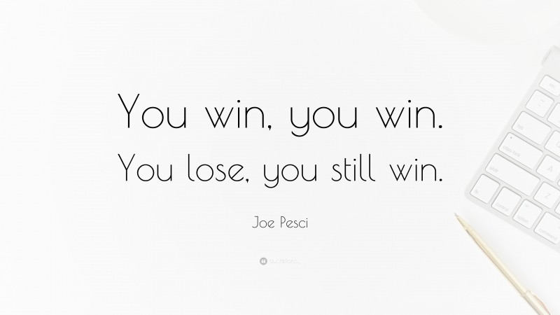 Joe Pesci Quote: “You win, you win. You lose, you still win.”