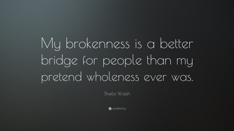 Sheila Walsh Quote: “My brokenness is a better bridge for people than my pretend wholeness ever was.”