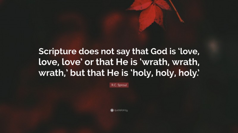 R.C. Sproul Quote: “Scripture does not say that God is ‘love, love, love’ or that He is ‘wrath, wrath, wrath,’ but that He is ‘holy, holy, holy.’”