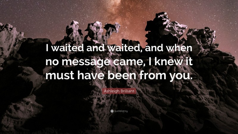 Ashleigh Brilliant Quote: “I waited and waited, and when no message came, I knew it must have been from you.”