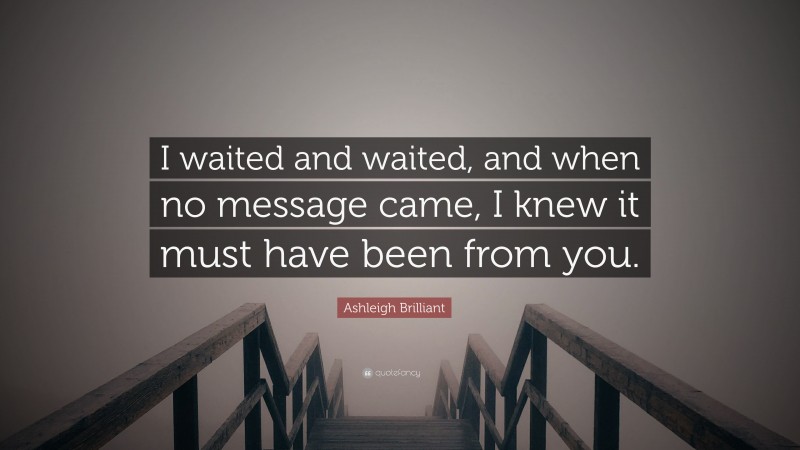 Ashleigh Brilliant Quote: “I waited and waited, and when no message came, I knew it must have been from you.”
