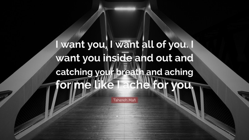 Tahereh Mafi Quote: “I want you, I want all of you. I want you inside and out and catching your breath and aching for me like I ache for you.”
