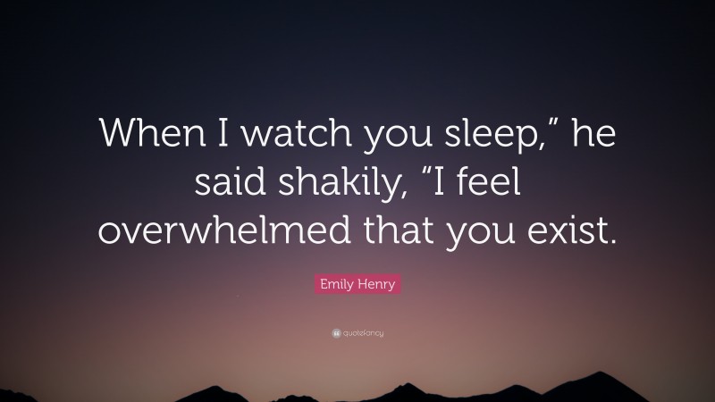 Emily Henry Quote: “When I watch you sleep,” he said shakily, “I feel overwhelmed that you exist.”