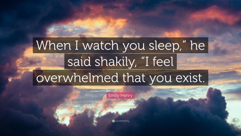 Emily Henry Quote: “When I watch you sleep,” he said shakily, “I feel overwhelmed that you exist.”