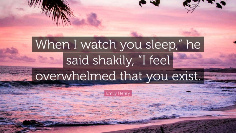 Emily Henry Quote: “When I watch you sleep,” he said shakily, “I feel overwhelmed that you exist.”