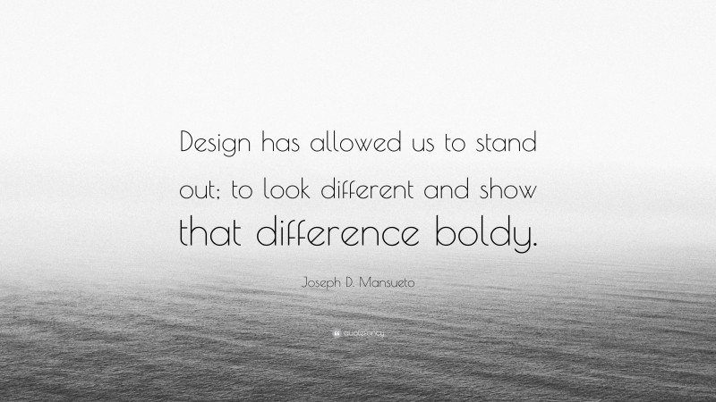 Joseph D. Mansueto Quote: “Design has allowed us to stand out; to look different and show that difference boldy.”