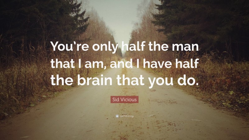 Sid Vicious Quote: “You’re only half the man that I am, and I have half the brain that you do.”