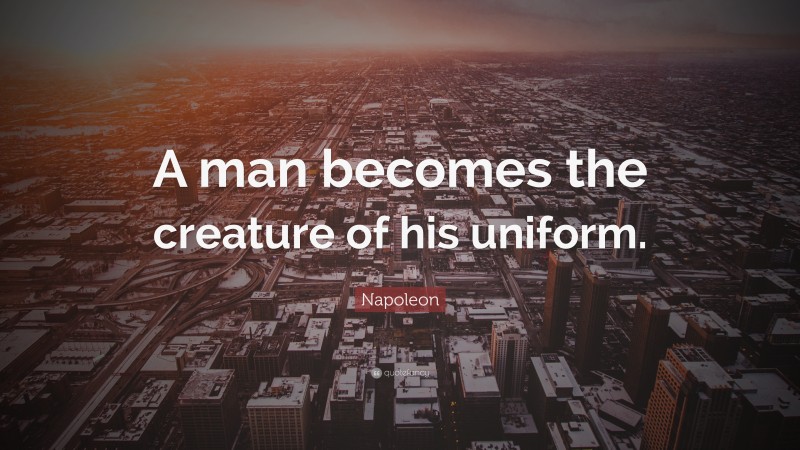 Napoleon Quote: “A man becomes the creature of his uniform.”