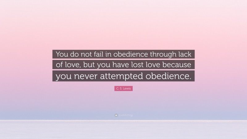 C. S. Lewis Quote: “You do not fail in obedience through lack of love, but you have lost love because you never attempted obedience.”