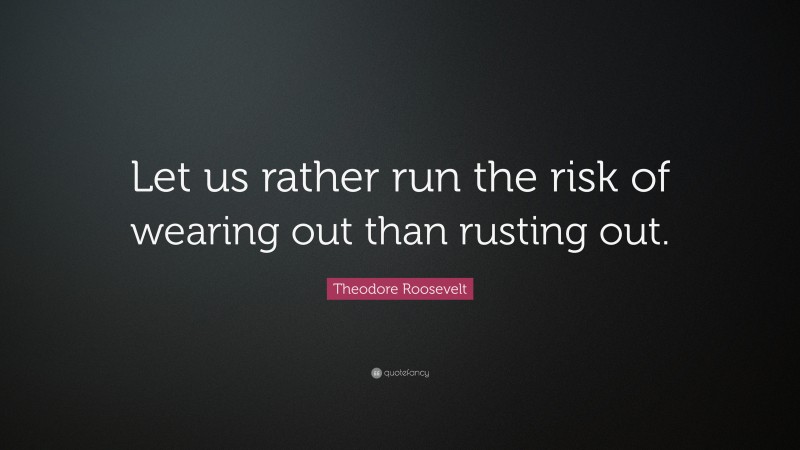 Theodore Roosevelt Quote: “Let us rather run the risk of wearing out than rusting out.”
