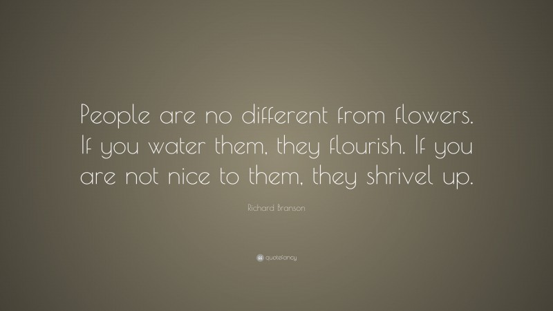 Richard Branson Quote: “People are no different from flowers. If you water them, they flourish. If you are not nice to them, they shrivel up.”