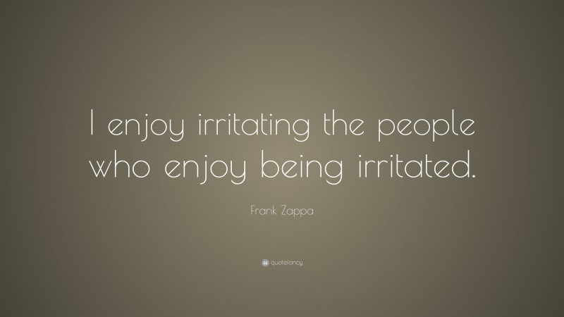 Frank Zappa Quote: “I enjoy irritating the people who enjoy being irritated.”