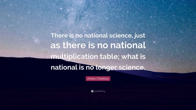 Anton Chekhov Quote: “There is no national science, just as there is no national multiplication table; what is national is no longer science.”