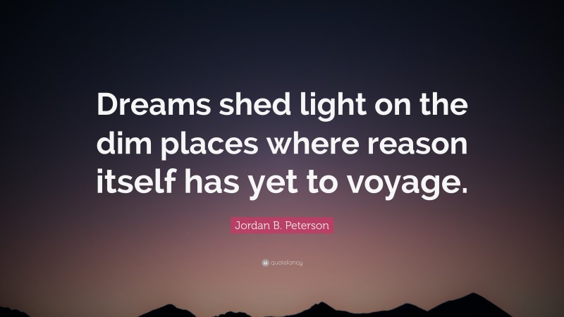 Jordan B. Peterson Quote: “Dreams shed light on the dim places where reason itself has yet to voyage.”