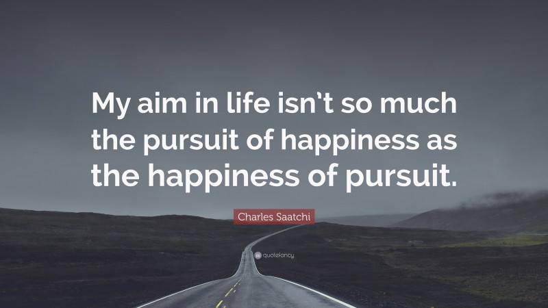 Charles Saatchi Quote: “My aim in life isn’t so much the pursuit of happiness as the happiness of pursuit.”