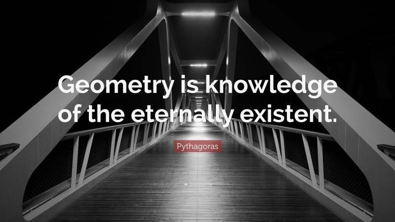 Pythagoras Quote: “Geometry is knowledge of the eternally existent.”
