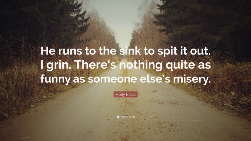 Holly Black Quote: “He runs to the sink to spit it out. I grin. There’s nothing quite as funny as someone else’s misery.”