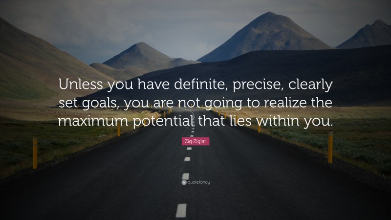 Zig Ziglar Quote: “Unless you have definite, precise, clearly set goals, you are not going to realize the maximum potential that lies within you.”