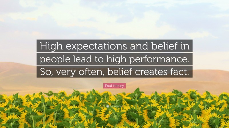 Paul Hersey Quote: “High expectations and belief in people lead to high performance. So, very often, belief creates fact.”