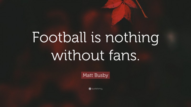 Matt Busby Quote: “Football is nothing without fans.”
