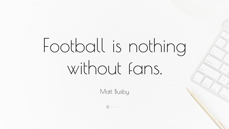 Matt Busby Quote: “Football is nothing without fans.”