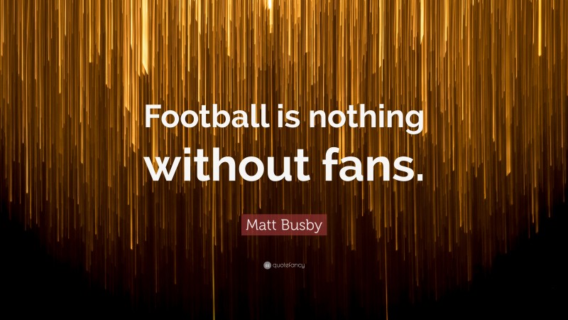 Matt Busby Quote: “Football is nothing without fans.”