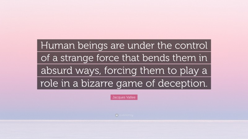 Jacques Vallee Quote: “Human beings are under the control of a strange force that bends them in absurd ways, forcing them to play a role in a bizarre game of deception.”
