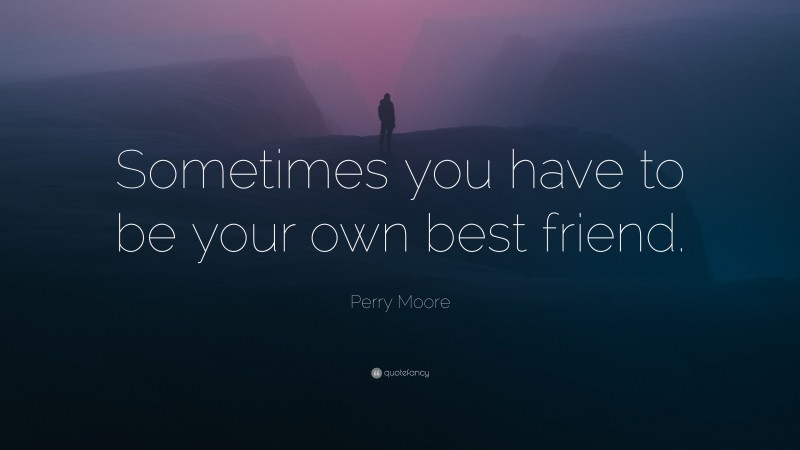 Perry Moore Quote: “Sometimes you have to be your own best friend.”