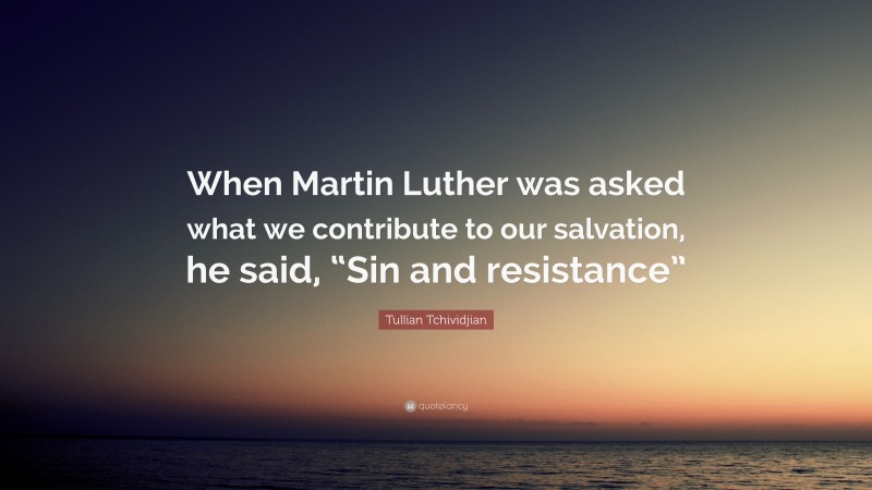 Tullian Tchividjian Quote: “When Martin Luther was asked what we contribute to our salvation, he said, “Sin and resistance””