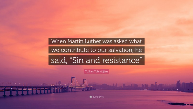 Tullian Tchividjian Quote: “When Martin Luther was asked what we contribute to our salvation, he said, “Sin and resistance””