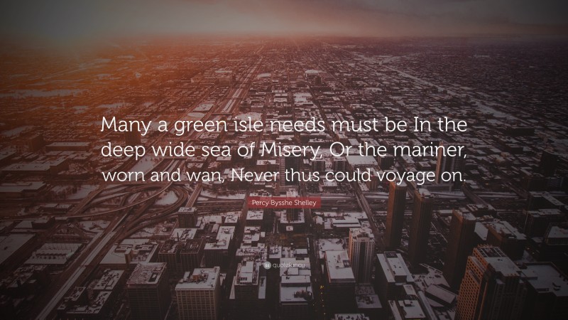 Percy Bysshe Shelley Quote: “Many a green isle needs must be In the deep wide sea of Misery, Or the mariner, worn and wan, Never thus could voyage on.”