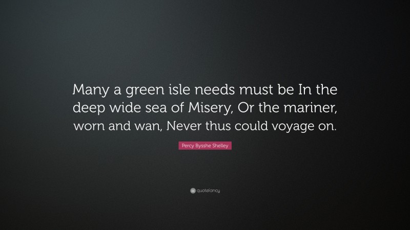 Percy Bysshe Shelley Quote: “Many a green isle needs must be In the deep wide sea of Misery, Or the mariner, worn and wan, Never thus could voyage on.”
