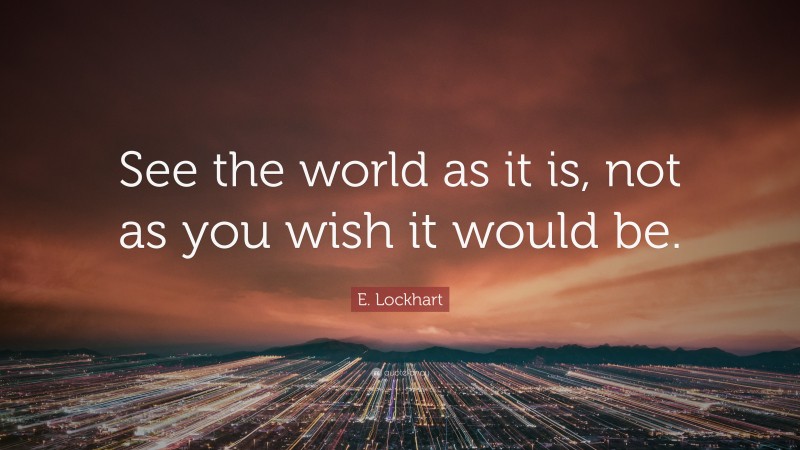 E. Lockhart Quote: “See the world as it is, not as you wish it would be.”