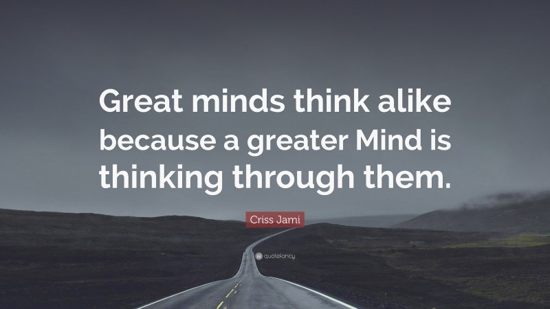 Criss Jami Quote: “Great minds think alike because a greater Mind is thinking through them.”